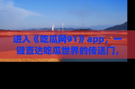 进入《吃瓜网91》app，一键直达吃瓜世界的传送门，快来试试！