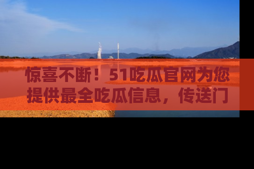 惊喜不断！51吃瓜官网为您提供最全吃瓜信息，传送门在这里，快来链接！