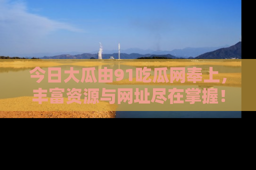 今日大瓜由91吃瓜网奉上，丰富资源与网址尽在掌握！