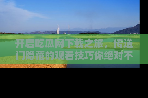 开启吃瓜网下载之旅，传送门隐藏的观看技巧你绝对不能错过！