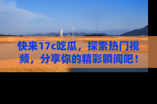 快来17c吃瓜,探索热门视频,分享你的精彩瞬间吧!