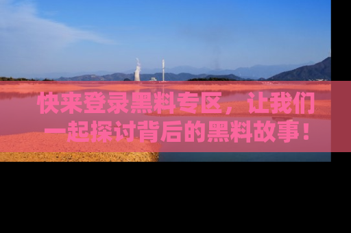 快来登录黑料专区,让我们一起探讨背后的黑料故事!
