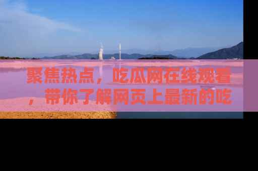 聚焦热点，吃瓜网在线观看，带你了解网页上最新的吃瓜动态与评论！