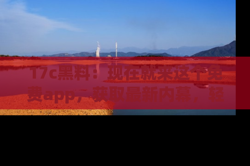 17c黑料:现在就来这个免费app,获取最新内幕,轻松掌握娱乐圈动向!