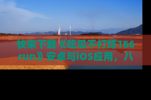 快来下载《吃瓜不打烊166run》安卓与iOS应用,八卦不断,吃瓜不停!