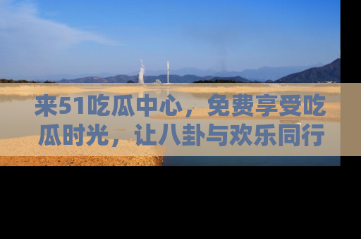 来51吃瓜中心,免费享受吃瓜时光,让八卦与欢乐同行!