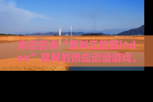来自安卓“黑料正能量index”官网的热血动漫游戏,聚焦黑料与正能量的精彩时刻