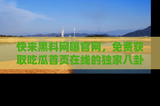 快来黑料网曝官网,免费获取吃瓜首页在线的独家八卦信息!