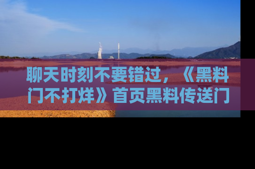聊天时刻不要错过,《黑料门不打烊》首页黑料传送门一键带你进入奇妙世界!
