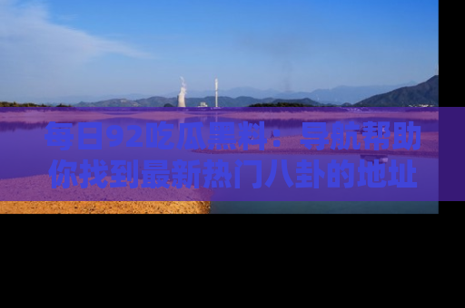 每日92吃瓜黑料:导航帮助你找到最新热门八卦的地址