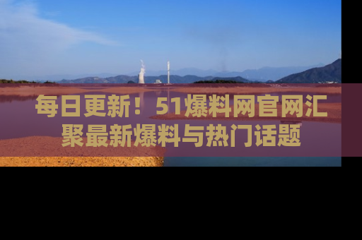 每日更新！51爆料网官网汇聚最新爆料与热门话题
