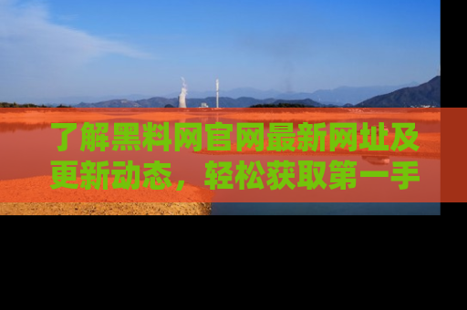 了解黑料网官网最新网址及更新动态,轻松获取第一手娱乐新闻