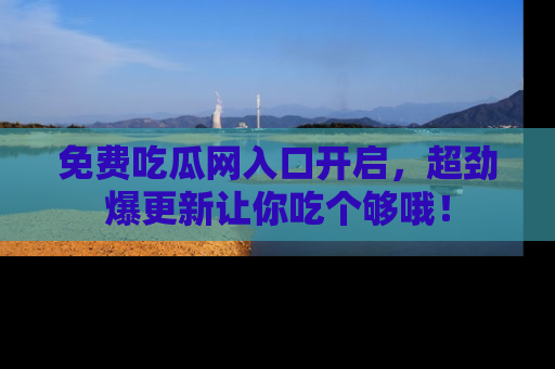 免费吃瓜网入口开启,超劲爆更新让你吃个够哦!