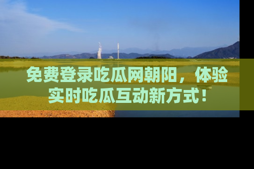免费登录吃瓜网朝阳，体验实时吃瓜互动新方式！