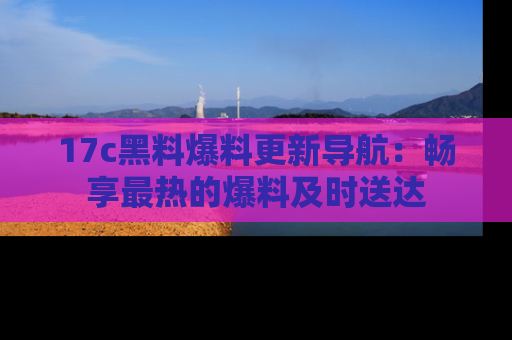 17c黑料爆料更新导航:畅享最热的爆料及时送达