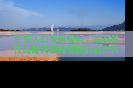 免费入口快来访问,黑料社在线每天带给你新鲜的黑料事件!