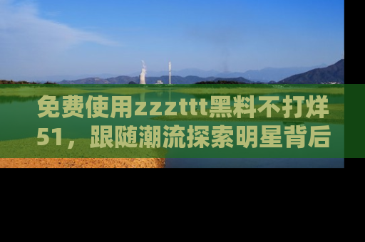 免费使用zzzttt黑料不打烊51,跟随潮流探索明星背后的故事,瘾君子必看!