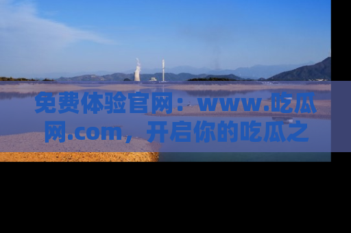 免费体验官网：www.吃瓜网.com，开启你的吃瓜之旅
