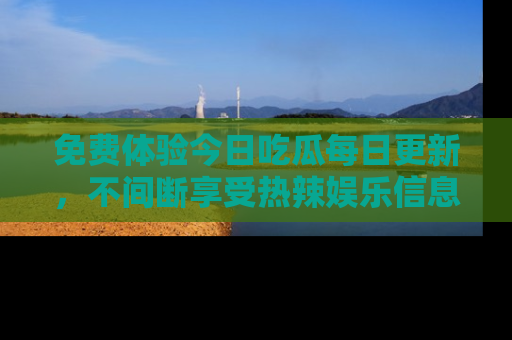 免费体验今日吃瓜每日更新，不间断享受热辣娱乐信息！