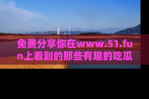 免费分享你在www.51.fun上看到的那些有趣的吃瓜趣闻吧!