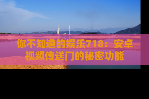 你不知道的娱乐718：安卓视频传送门的秘密功能