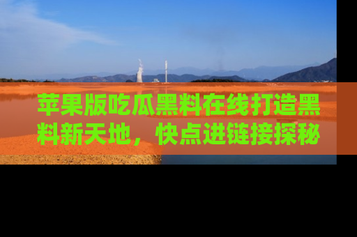 苹果版吃瓜黑料在线打造黑料新天地，快点进链接探秘！