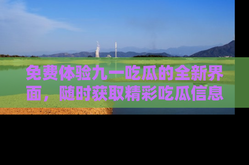 免费体验九一吃瓜的全新界面，随时获取精彩吃瓜信息！