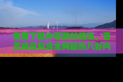免费下载冲哥黑料精选，首页麻豆包含全网最热八卦内容