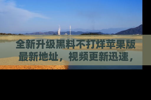全新升级黑料不打烊苹果版最新地址，视频更新迅速，吃瓜从未如此精彩！