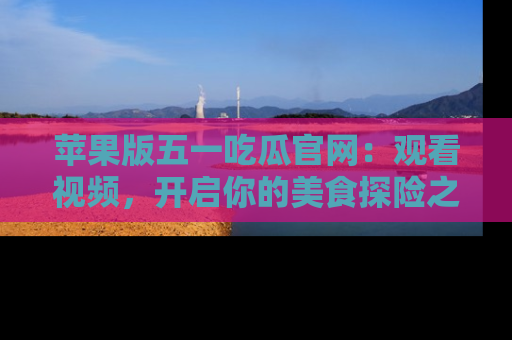 苹果版五一吃瓜官网：观看视频，开启你的美食探险之旅!