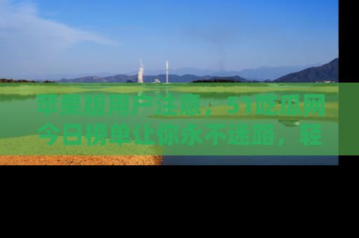 苹果版用户注意，51吃瓜网今日榜单让你永不迷路，轻松吃瓜！