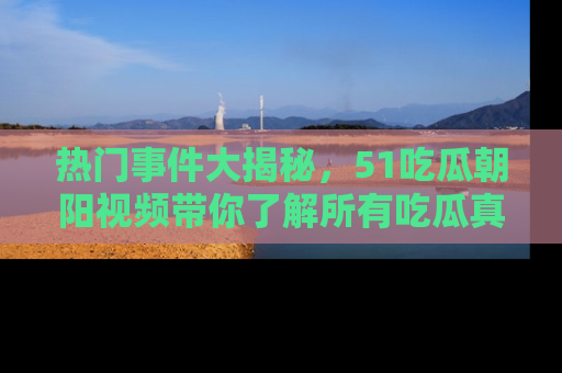 热门事件大揭秘,51吃瓜朝阳视频带你了解所有吃瓜真相