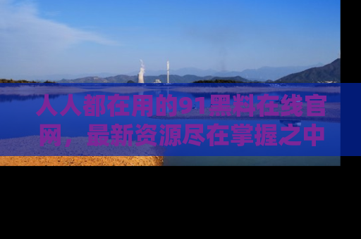 人人都在用的91黑料在线官网,最新资源尽在掌握之中