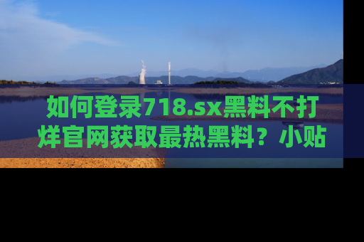 如何登录718.sx黑料不打烊官网获取最热黑料?小贴士带你快速上手!