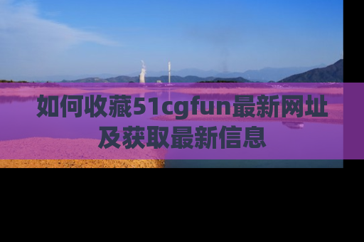 如何收藏51cgfun最新网址及获取最新信息