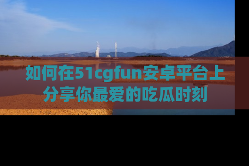 如何在51cgfun安卓平台上分享你最爱的吃瓜时刻
