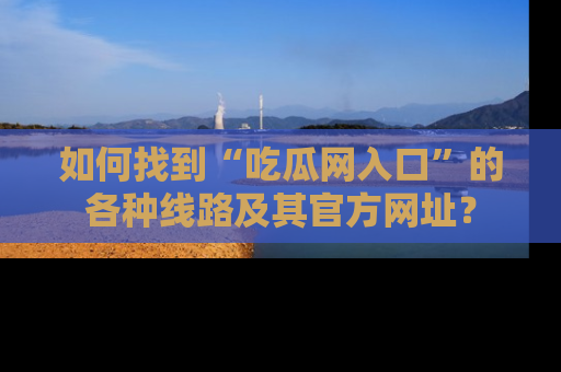 如何找到“吃瓜网入口”的各种线路及其官方网址?