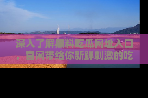 深入了解黑料吃瓜网址入口,官网带给你新鲜刺激的吃瓜体验!