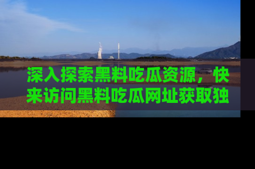深入探索黑料吃瓜资源,快来访问黑料吃瓜网址获取独家内容!