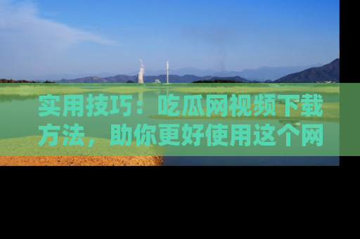 实用技巧:吃瓜网视频下载方法,助你更好使用这个网站