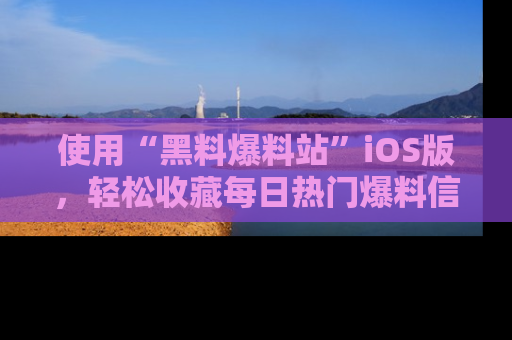 使用“黑料爆料站”iOS版,轻松收藏每日热门爆料信息!