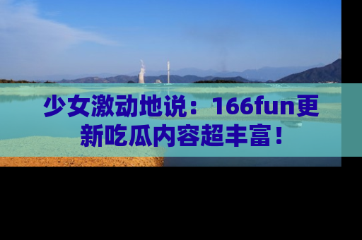 少女激动地说:166fun更新吃瓜内容超丰富!