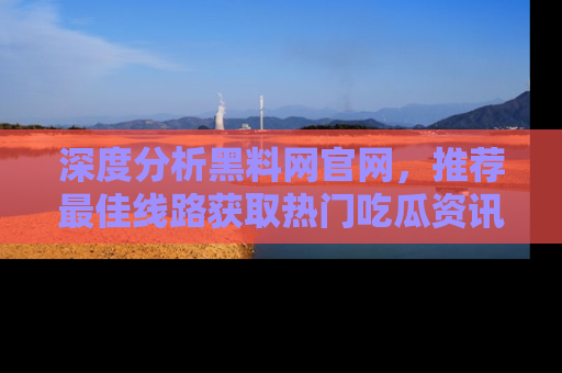 深度分析黑料网官网,推荐最佳线路获取热门吃瓜资讯