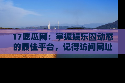 17吃瓜网:掌握娱乐圈动态的最佳平台,记得访问网址获取新鲜资讯!