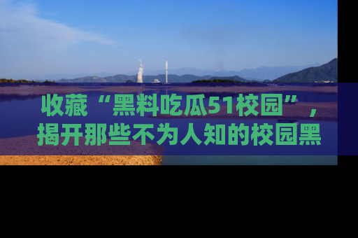 收藏“黑料吃瓜51校园”,揭开那些不为人知的校园黑幕!