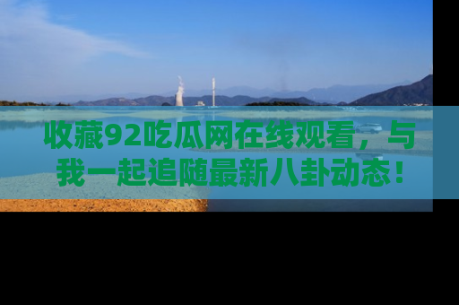 收藏92吃瓜网在线观看,与我一起追随最新八卦动态!