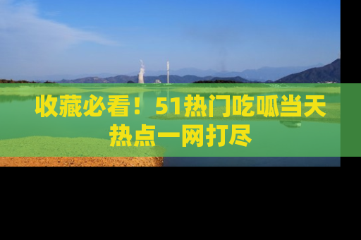 收藏必看!51热门吃呱当天热点一网打尽