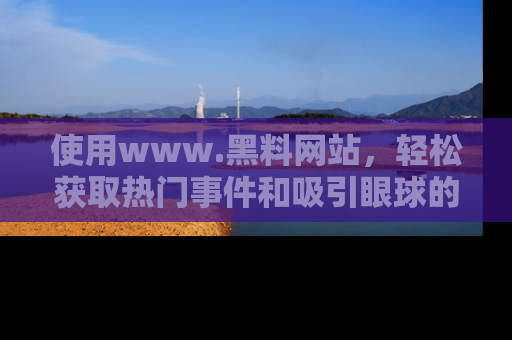 使用www.黑料网站,轻松获取热门事件和吸引眼球的黑料