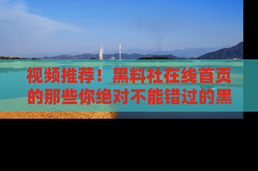 视频推荐!黑料社在线首页的那些你绝对不能错过的黑料
