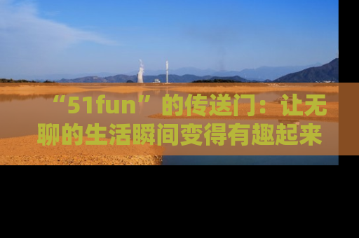 “51fun”的传送门:让无聊的生活瞬间变得有趣起来!